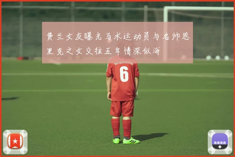 费兰女友曝光马术运动员与名帅恩里克之女交往五年情深似海