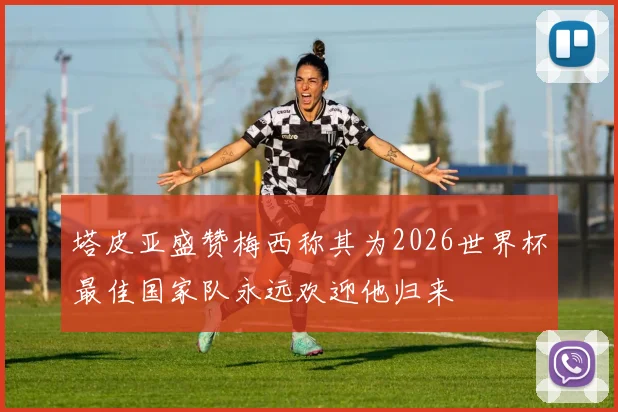 塔皮亚盛赞梅西称其为2026世界杯最佳国家队永远欢迎他归来