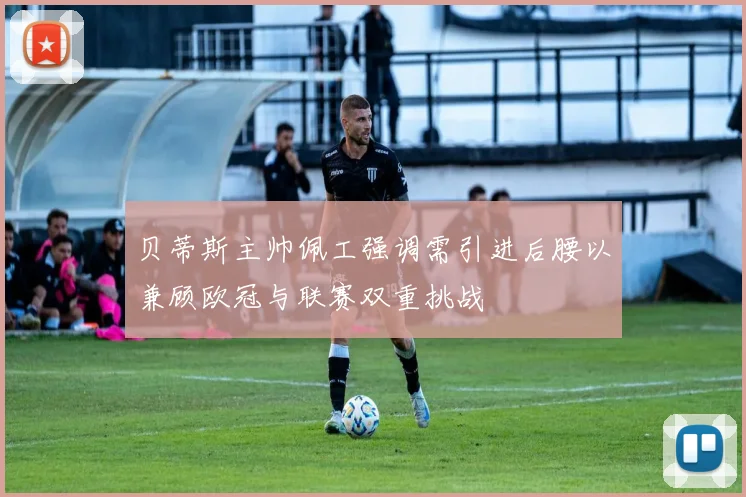 贝蒂斯主帅佩工强调需引进后腰以兼顾欧冠与联赛双重挑战