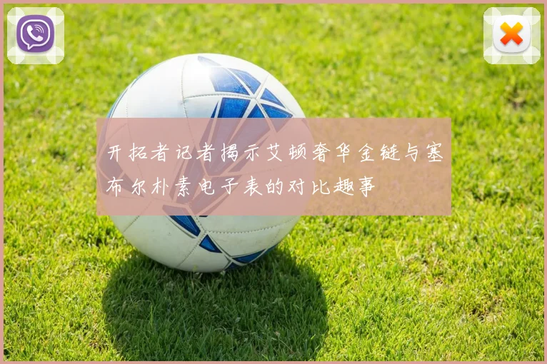 开拓者记者揭示艾顿奢华金链与塞布尔朴素电子表的对比趣事