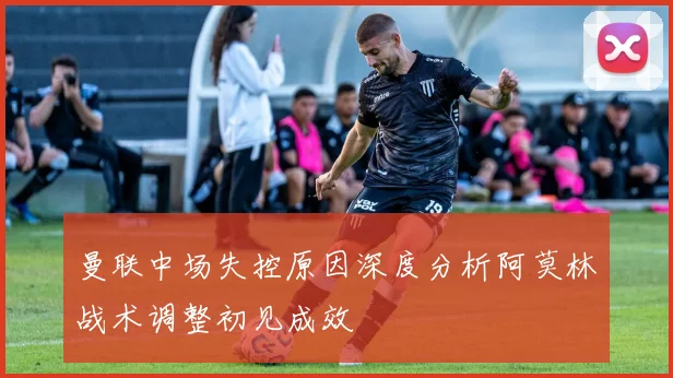 曼联中场失控原因深度分析阿莫林战术调整初见成效