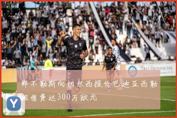 那不勒斯向切尔西报价巴迪亚西勒租借费达300万欧元