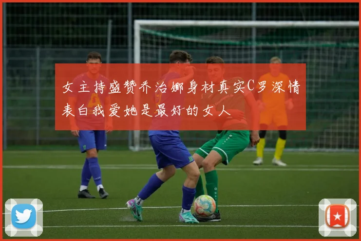 女主持盛赞乔治娜身材真实C罗深情表白我爱她是最好的女人